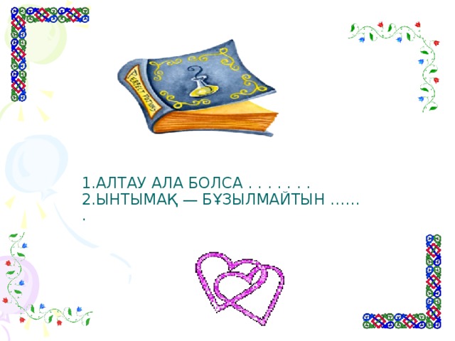 1.АЛТАУ АЛА БОЛСА . . . . . . .  2.ЫНТЫМАҚ — БҰЗЫЛМАЙТЫН ……  .   