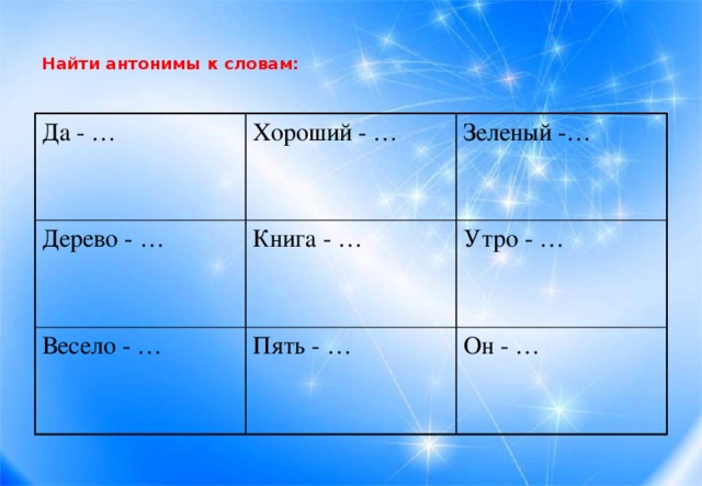 Найти антонимы к словам:   Да - … Хороший - … Дерево - … Зеленый -… Книга - … Весело - … Пять - … Утро - … Он - …