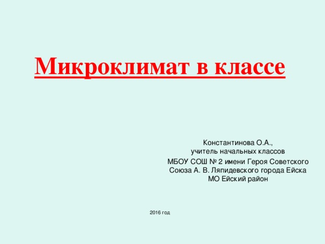 Микроклимат в классе         2016 год Константинова О.А.,  учитель начальных классов МБОУ СОШ № 2 имени Героя Советского Союза А. В. Ляпидевского города Ейска МО Ейский район