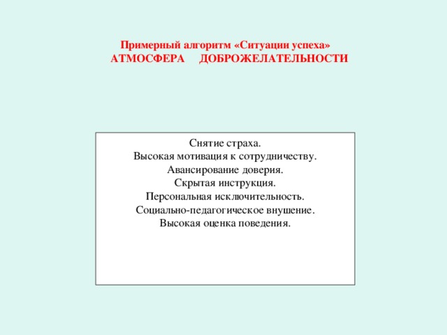 Примерный алгоритм «Ситуации успеха»  АТМОСФЕРА ДОБРОЖЕЛАТЕЛЬНОСТИ Снятие страха.  Высокая мотивация к сотрудничеству.  Авансирование доверия.  Скрытая инструкция.  Персональная исключительность.  Социально-педагогическое внушение.  Высокая оценка поведения.