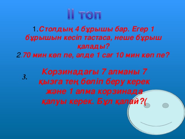 1. Столдың 4 бұрышы бар. Егер 1 бұрышын кесіп тастаса, неше бұрыш қалады?  2 . 70 мин көп пе, әлде 1 сағ 10 мин көп пе? Корзинадағы 7 алманы 7 қызға тең бөліп беру керек және 1 алма корзинада қалуы керек. Бұл қалай?(  3.