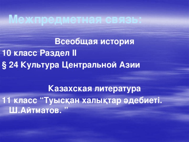 Межпредметная связь: Всеобщая история 10 класс Раздел ІІ § 24 Культура Центральной Азии  Казахская литература 11 класс “Туысқан халықтар әдебиеті. Ш.Айтматов. ”