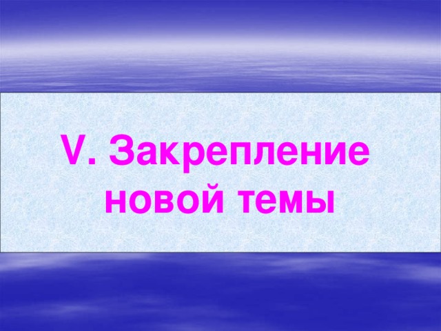 V. Закрепление новой темы