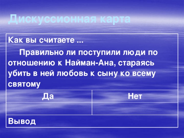 Дискуссионная карта Как вы считаете ...  Правильно ли поступили люди по отношению к Найман-Ана, стараясь убить в ней любовь к сыну ко всему святому Да Нет Вывод