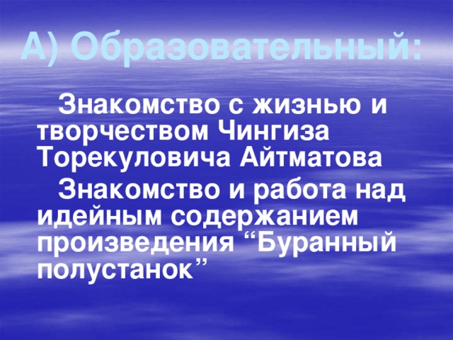 А) Образовательный:  Знакомство с жизнью и творчеством Чингиза Торекуловича Айтматова  Знакомство и работа над идейным содержанием произведения “Буранный полустанок”