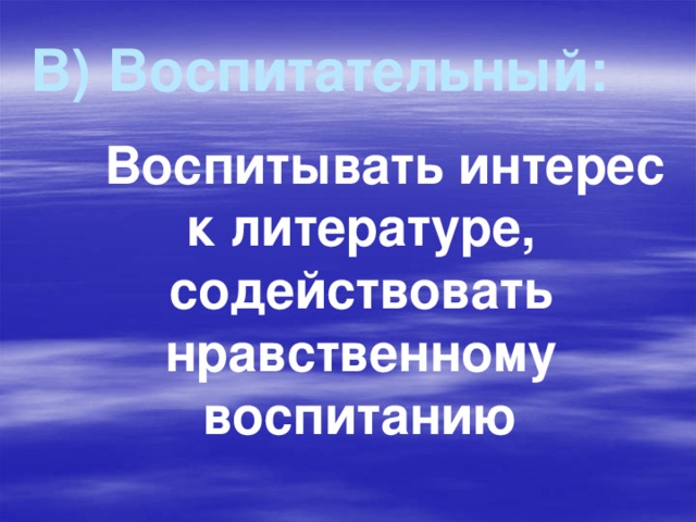 В) Воспитательный:  Воспитывать интерес к литературе, содействовать нравственному воспитанию