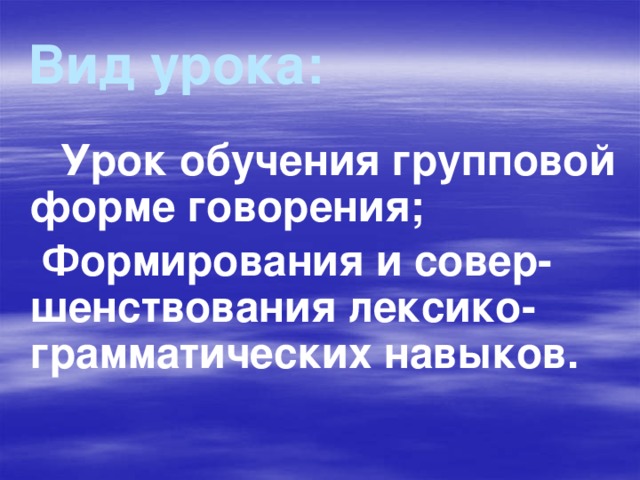 Вид урока:  Урок обучения групповой форме говорения;  Формирования и совер-шенствования лексико-грамматических навыков.