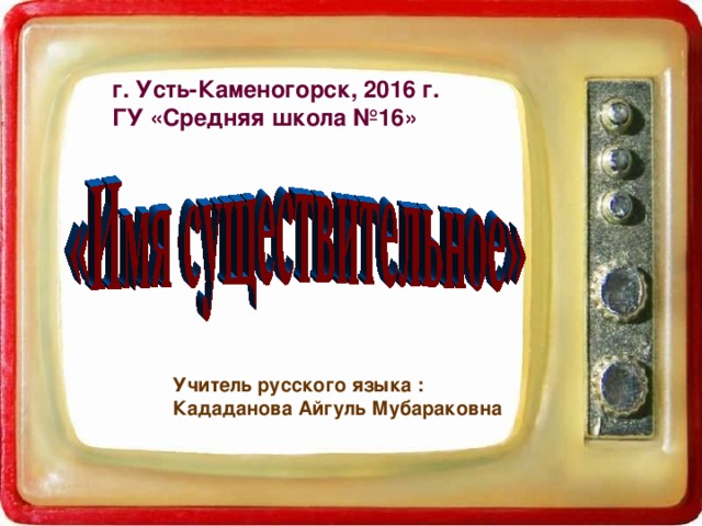 г. Усть-Каменогорск, 2016 г. ГУ «Средняя школа №16»   Учитель русского языка :  Кададанова Айгуль Мубараковна