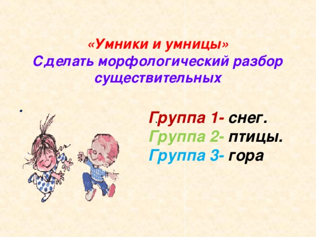 «Умники и умницы» Сделать морфологический разбор существительных  .  Группа 1- снег. Группа 2- птицы. Группа 3- гора .