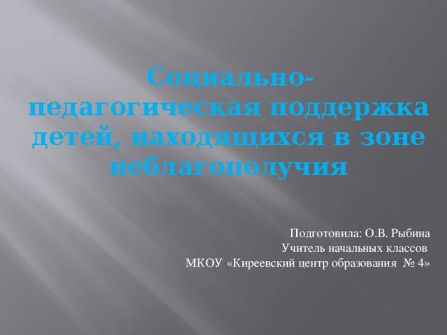 Социально-педагогическая поддержка детей, находящихся в зоне неблагополучия    Подготовила: О.В. Рыбина Учитель начальных классов МКОУ «Киреевский центр образования № 4»