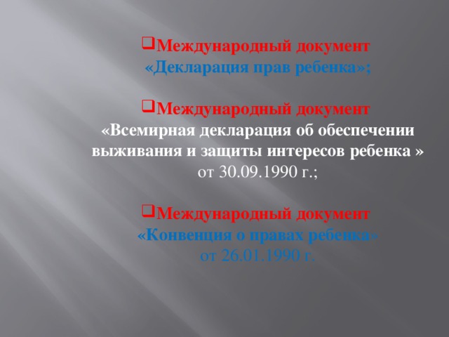 Международный документ «Декларация прав ребенка»; Международный документ «Всемирная декларация об обеспечении выживания и защиты интересов ребенка » от 30.09.1990 г.; Международный документ