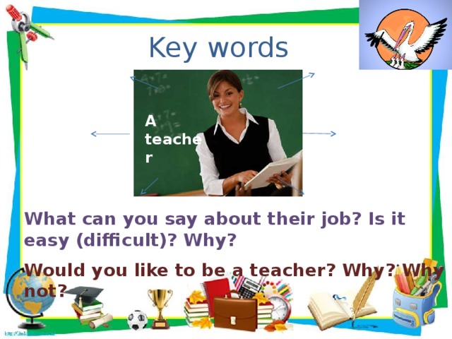 Key words A teacher What can you say about their job? Is it easy (difficult)? Why? Would you like to be a teacher? Why? Why not?