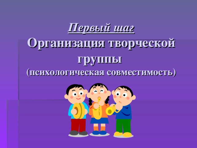 Первый шаг  Организация творческой группы  (психологическая совместимость)