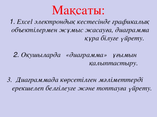 Мақсаты:   1. Excel электрондық кестесінде графикалық  объектілермен жұмыс жасауға, диаграмма  құра білуге үйрету.    2. Оқушыларда «диаграмма» ұғымын  қалыптастыру.     3. Диаграммада көрсетілген мәліметтерді  ерекшелеп белгілеуге және топтауға үйрету.