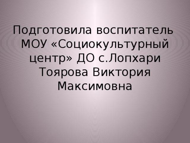 Подготовила воспитатель  МОУ «Социокультурный центр» ДО с.Лопхари  Тоярова Виктория Максимовна