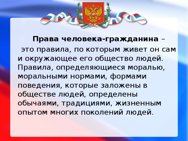 Права человека-гражданина –  это правила, по которым живет он сам и окружающее его общество людей. Правила, определяющиеся моралью, моральными нормами, формами поведения, которые заложены в обществе людей, определены обычаями, традициями, жизненным опытом многих поколений людей.