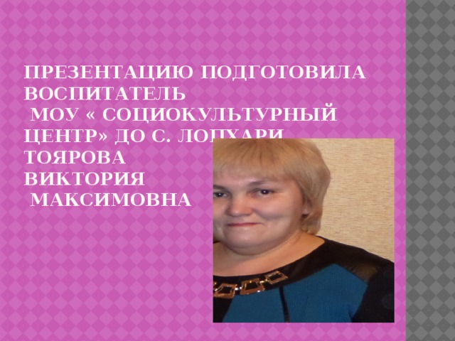 Презентацию подготовила воспитатель  МОУ « социокультурный центр» дО с. лопхари  Тоярова  Виктория  Максимовна