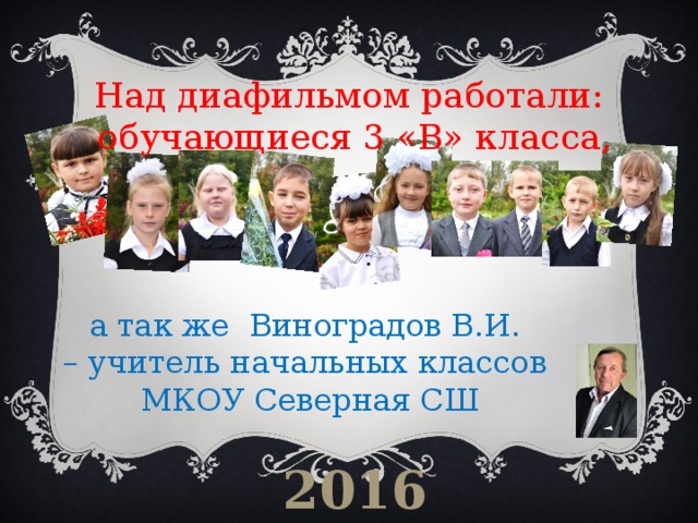 Над диафильмом работали: обучающиеся 3 «В» класса, а так же Виноградов В.И. – учитель начальных классов МКОУ Северная СШ 2016