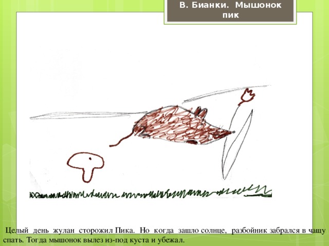 В. Бианки. Мышонок пик  Целый день жулан сторожил Пика. Но когда зашло солнце, разбойник забрался в чащу спать. Тогда мышонок вылез из-под куста и убежал.