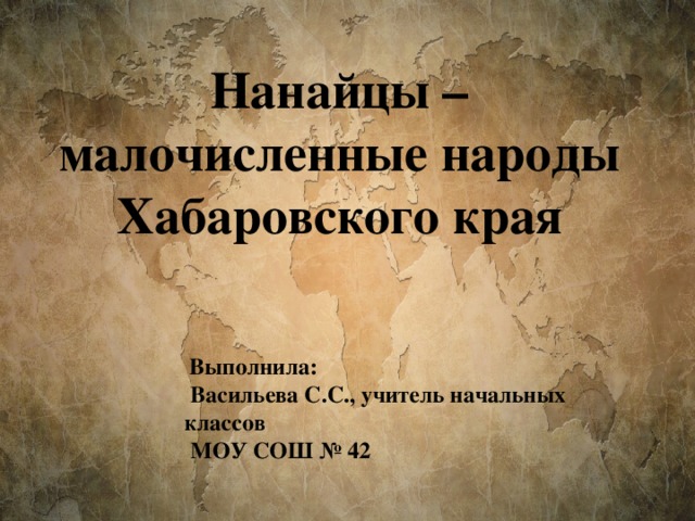 Нанайцы – малочисленные народы Хабаровского края  Выполнила:  Васильева С.С., учитель начальных классов  МОУ СОШ № 42