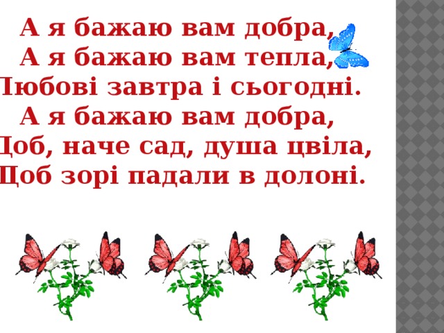 А я бажаю вам добра, А я бажаю вам тепла, Любові завтра і сьогодні. А я бажаю вам добра, Щоб, наче сад, душа цвіла, Щоб зорі падали в долоні.