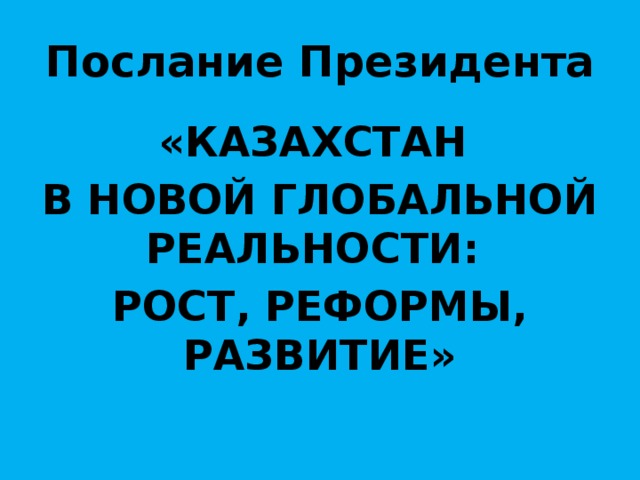 Послание Президента «КАЗАХСТАН В НОВОЙ ГЛОБАЛЬНОЙ РЕАЛЬНОСТИ: РОСТ, РЕФОРМЫ, РАЗВИТИЕ»