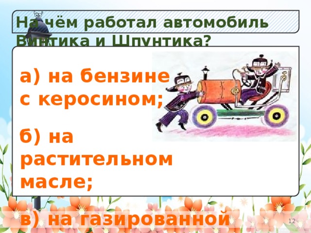 На чём работал автомобиль Винтика и Шпунтика? а) Незабудок;  б) Кол окольчиков; в) Одуванчиков. а) на бензине с керосином;  б) на растительном масле;  в) на газированной воде с сиропом.