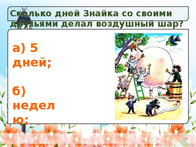 Сколько дней Знайка со своими друзьями делал воздушный шар? а) Незабудок;  б) К в) Одуванчиков. а) 5 дней;  б) неделю;  в) 10 дней;