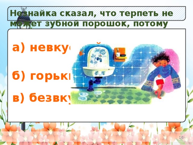 Незнайка сказал, что терпеть не может зубной порошок, потому что он...: а) Незабудок;  б) К в) Одуванчиков. а) невкусный;  б) горький;  в) безвкусный.