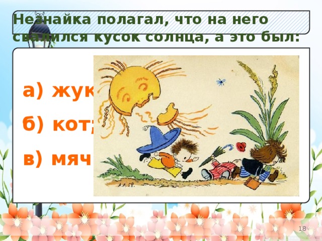 Незнайка полагал, что на него свалился кусок солнца, а это был: а) Незабудок;  б) К в) Одуванчиков. а) жук;  б) кот;  в) мяч.