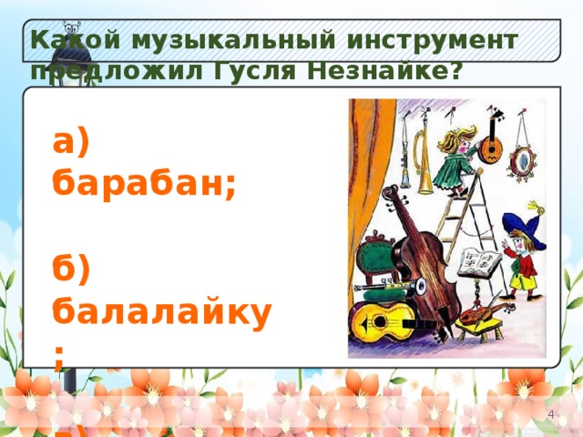 Какой музыкальный инструмент предложил Гусля Незнайке? а) Незабудок; б) Колокольчиков; в) Одуванчиков. а) барабан;  б) балалайку;  в) гармошку.