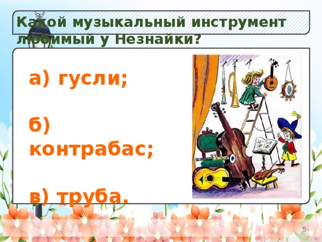 Какой музыкальный инструмент любимый у Незнайки? а) Незабудок; б) Колокольчиков; в) Одуванчиков. а) гусли;  б) контрабас;  в) труба.