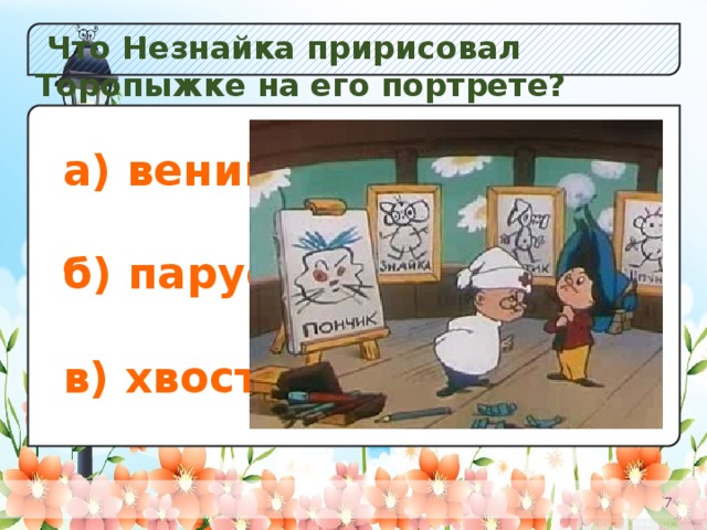 Что Незнайка пририсовал Торопыжке на его портрете? а) Незабудок;  б) Кол окольчиков; в) Одуванчиков. а) веник;  б) парус;  в) хвост.