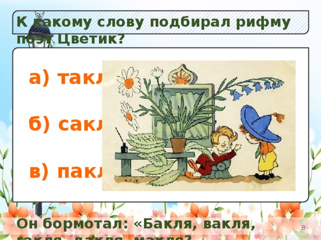 К какому слову подбирал рифму поэт Цветик? а) Незабудок;  б) Кол окольчиков; в) Одуванчиков. а) такля;  б) сакля;  в) пакля. Он бормотал: «Бакля, вакля, гакля, дакля, макля?