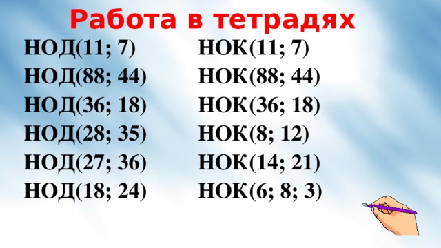 Работа в тетрадях НОД(11; 7) НОК(11; 7) НОД(88; 44) НОД(36; 18) НОК(88; 44) НОД(28; 35) НОК(36; 18) НОД(27; 36) НОК(8; 12) НОД(18; 24) НОК(14; 21) НОК(6; 8; 3)