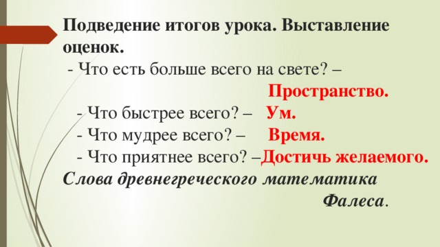 Подведение итогов урока. Выставление оценок.  - Что есть больше всего на свете? –   Пространство.  - Что быстрее всего? – Ум.  - Что мудрее всего? – Время.  - Что приятнее всего? – Достичь желаемого.  Слова древнегреческого математика  Фалеса .