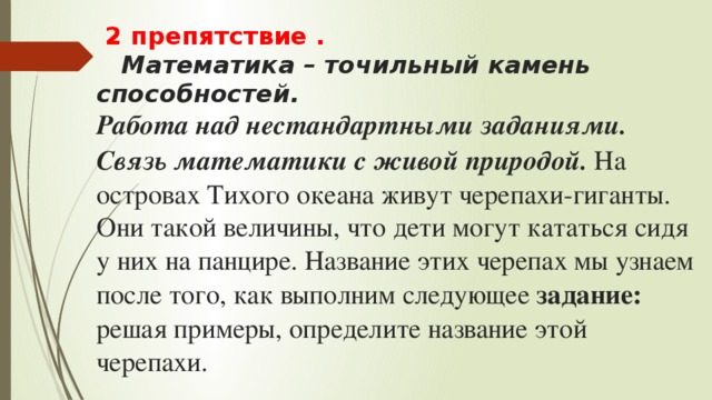 2 препятствие .   Математика – точильный камень способностей.  Работа над нестандартными заданиями. Связь математики с живой природой. На островах Тихого океана живут черепахи-гиганты. Они такой величины, что дети могут кататься сидя у них на панцире. Название этих черепах мы узнаем после того, как выполним следующее  задание:  решая примеры, определите название этой черепахи.