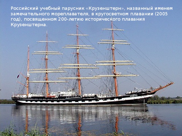 Российский учебный парусник «Крузенштерн», названный именем замечательного мореплавателя, в кругосветном плавании (2005 год), посвященном 200-летию исторического плавания Крузенштерна.