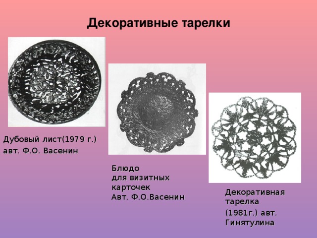 Декоративные тарелки Дубовый лист(1979 г.) авт. Ф.О. Васенин Блюдо для визитных карточек Авт. Ф.О.Васенин Декоративная тарелка (1981г.) авт. Гинятулина