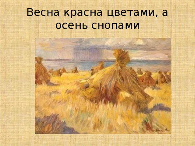 Весна красна цветами, а осень снопами