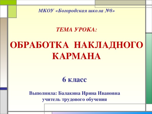 МКОУ «Богородская школа №8»    ТЕМА УРОКА:   ОБРАБОТКА НАКЛАДНОГО  КАРМАНА 6 класс  Выполнила: Балакина Ирина Ивановна учитель трудового обучения