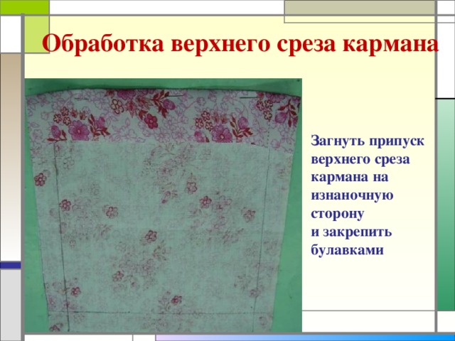 Обработка верхнего среза кармана Загнуть припуск верхнего среза кармана на изнаночную сторону и закрепить булавками