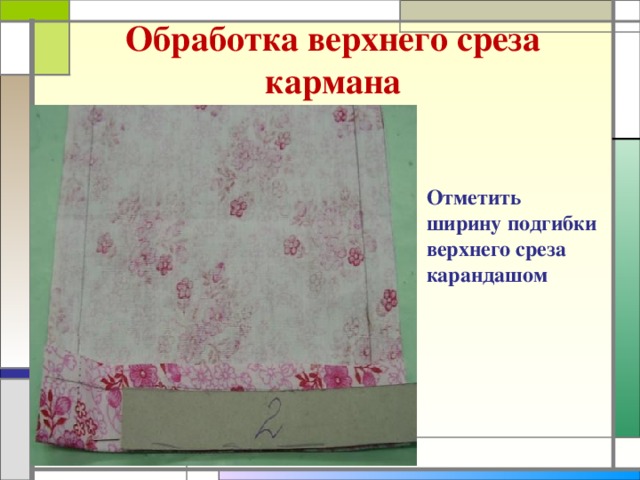 Обработка верхнего среза кармана Отметить ширину подгибки верхнего среза карандашом