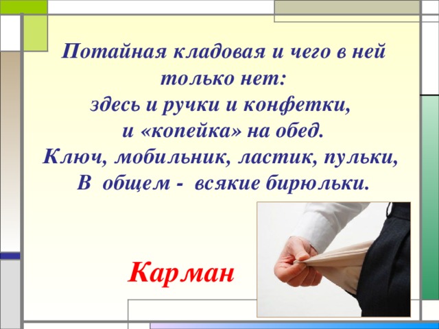 Потайная кладовая и чего в ней только нет:  здесь и ручки и конфетки,  и «копейка» на обед.  Ключ, мобильник, ластик, пульки,  В общем - всякие бирюльки.   Карман