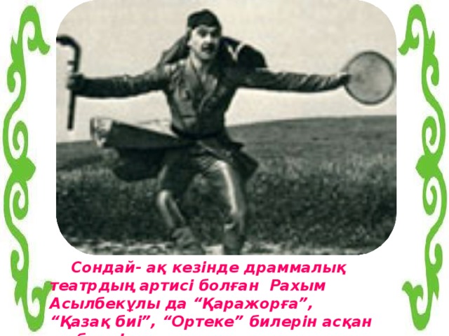 Сондай- ақ кезінде драммалық театрдың артисі болған Рахым Асылбекұлы да “Қаражорға”, “ Қазақ биі”, “Ортеке” билерін асқан шеберлікпен орындаған. 6