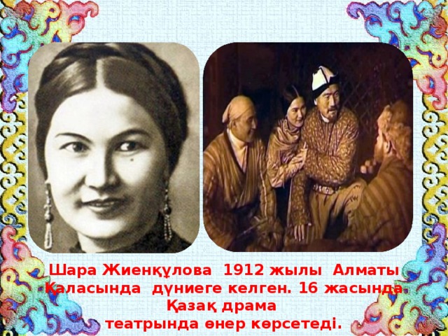 Шара Жиенқұлова 1912 жылы Алматы Қаласында дүниеге келген. 16 жасында Қазақ драма  театрында өнер көрсетеді.