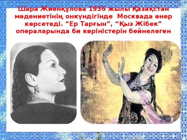 Шара Жиенқұлова 1936 жылы Қазақстан мәдениетінің онкүндігінде Москвада өнер көрсетеді. “Ер Тарғын”, “Қыз Жібек” операларында би көріністерін бейнелеген