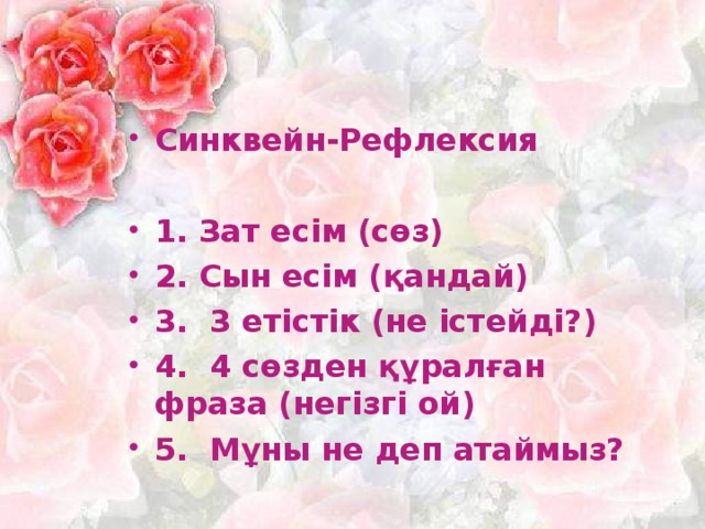 Синквейн-Рефлексия  1. Зат есім (сөз) 2. Сын есім (қандай) 3. 3 етістік (не істейді?) 4. 4 сөзден құралған фраза (негізгі ой) 5. Мұны не деп атаймыз?