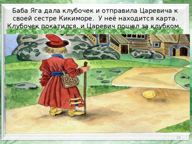 Баба Яга дала клубочек и отправила Царевича к своей сестре Кикиморе. У неё находится карта. Клубочек покатился, и Царевич пошел за клубком.