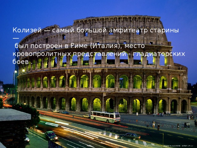 Колизей — самый большой амфитеатр старины —  был построен в Риме (Италия), место кровопролитных представлений - гладиаторских боев .